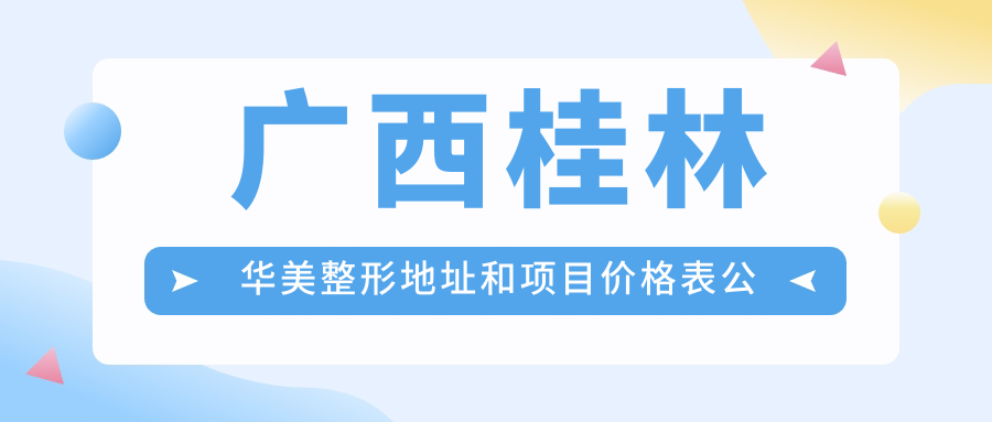 广西桂林华美整形地址和项目价格表公布，桂林市七星区自由路26号