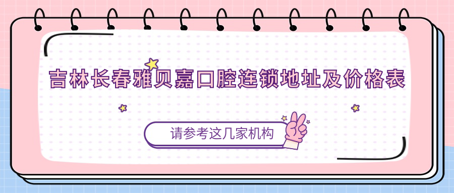吉林长春雅贝嘉口腔连锁地址及价格表公布,内含交通指南和预约方式