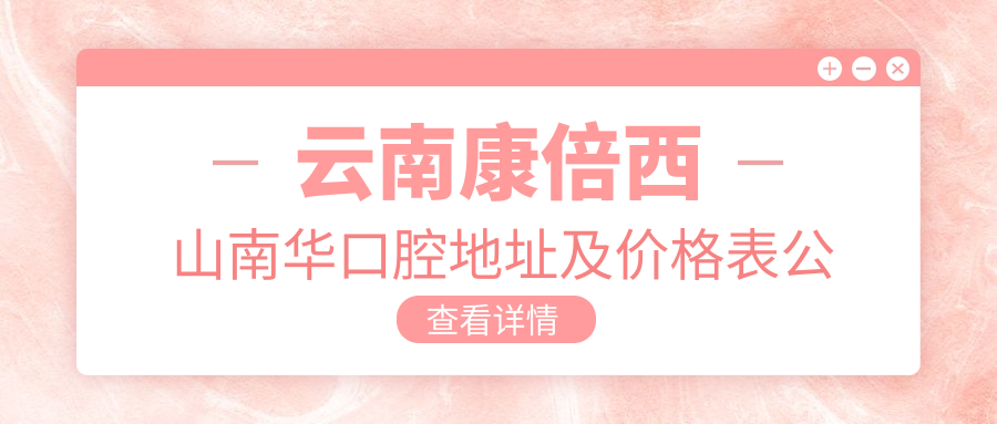 云南康倍西山南华口腔地址及价格表公布,内含公交路线和联系方式