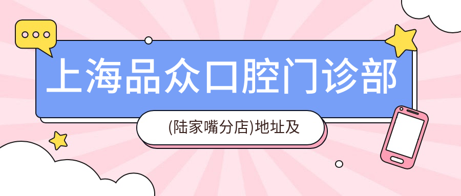 上海品众口腔门诊部(陆家嘴分店)地址及价格表公布,内含乘车路线和预约方式