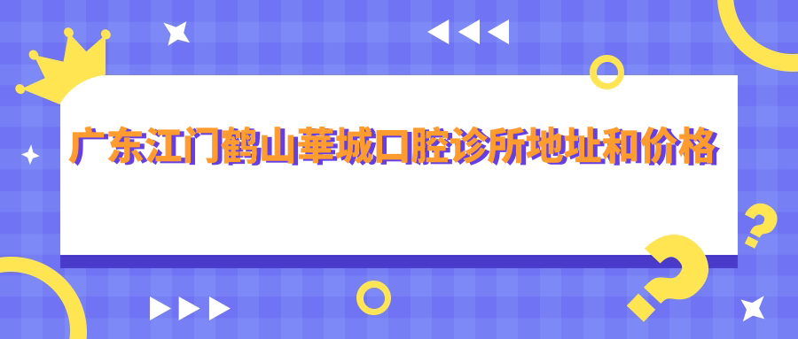 广东江门鹤山華城口腔诊所地址和价格表公布,含公交路线和预约方式!
