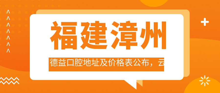 福建漳州德益口腔地址及价格表公布,云霄县蒲美云漳路434号就诊指南