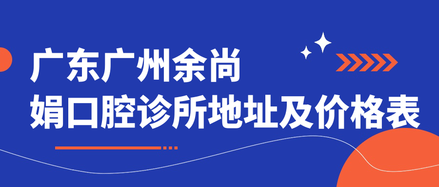 广东广州余尚娟口腔诊所地址及价格表公布,交通指南和预约方式全解析