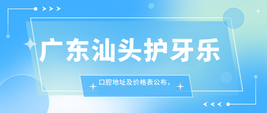 广东汕头护牙乐口腔地址及价格表公布,含乘车路线和联系方式!