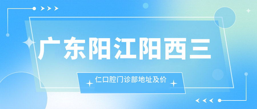 广东阳江阳西三仁口腔门诊部地址及价格表公布,内含交通路线和联系方式