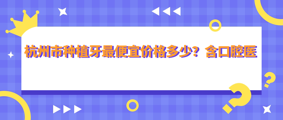 杭州市种植牙最便宜价格多少？含口腔医院种植牙价目表及麦芽口腔收费价目表【2025版】