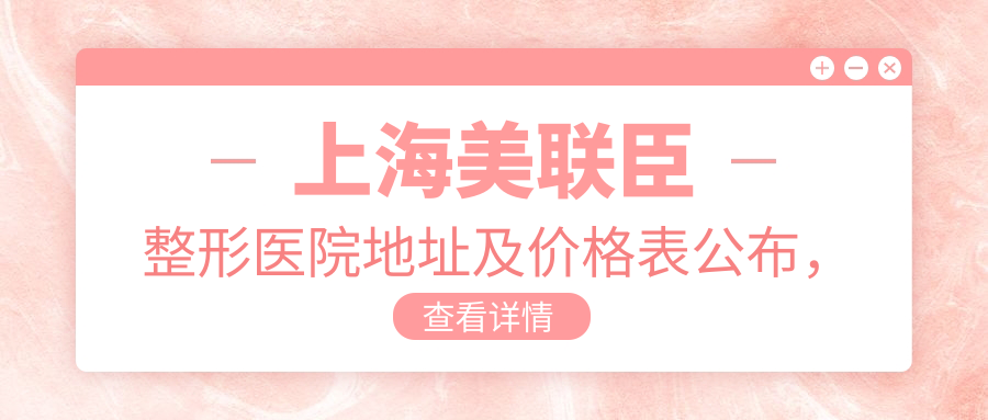 上海美联臣整形医院地址及价格表公布，内含地铁路线及联系方式！