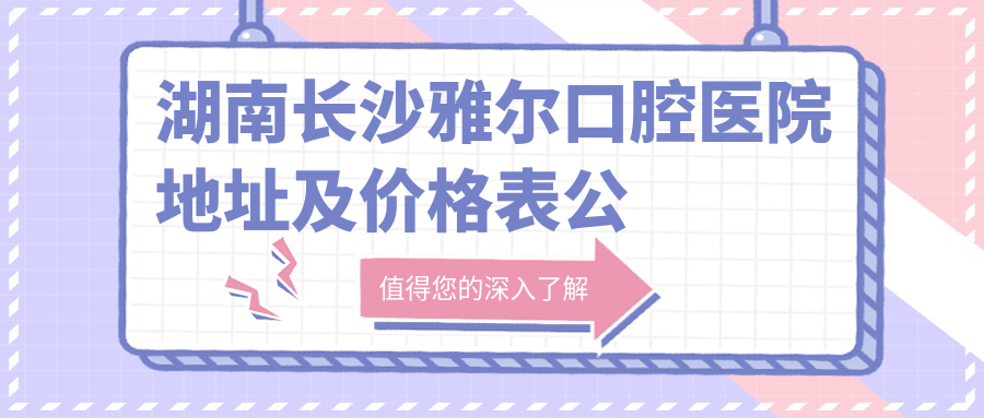 湖南长沙雅尔口腔医院地址及价格表公布,收藏!内含交通指南