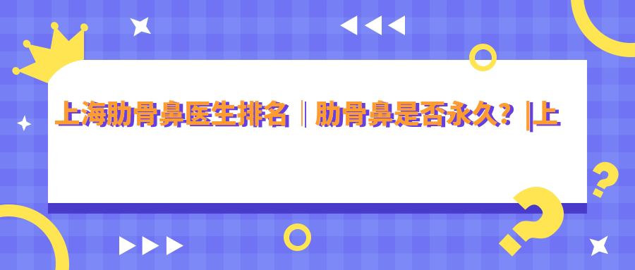上海肋骨鼻手术医生排名 上海肋骨鼻手术医生排名