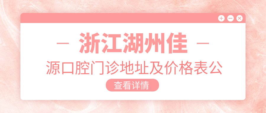 浙江湖州佳源口腔门诊地址及价格表公布,含交通路线和预约方式!