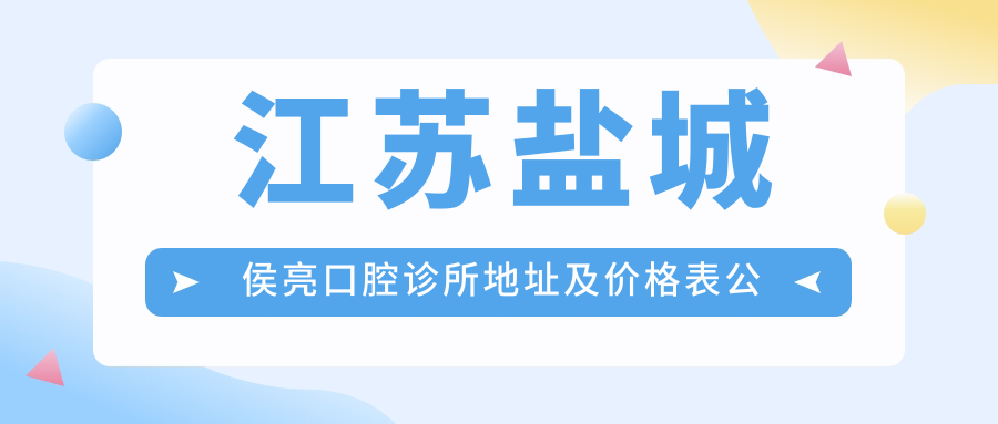 江苏盐城侯亮口腔诊所地址及价格表公布,内含交通指南