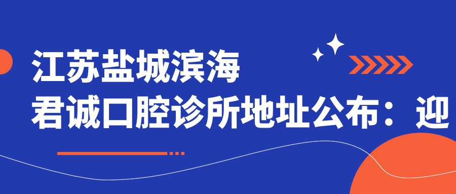 江苏盐城滨海君诚口腔诊所地址公布:迎宾中路北侧坎南土管所综合楼102,内含价格表和交通指南