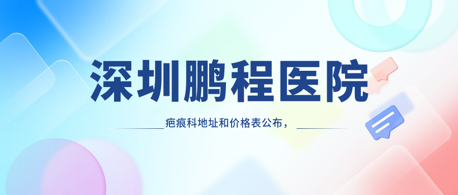 深圳鹏程医院疤痕科地址和价格表公布，含地铁路线和预约方式！