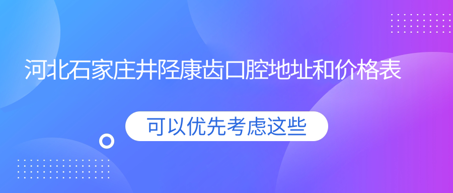 河北石家庄井陉康齿口腔地址和价格表公布,含公交路线和预约方式!