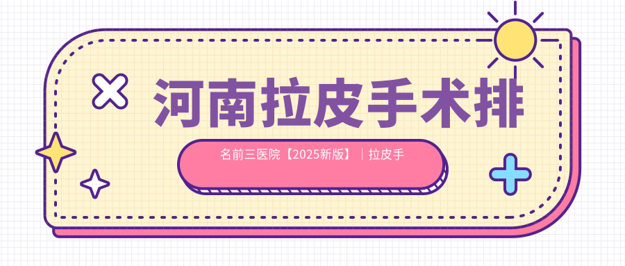 河南拉皮手术排名前三医院【2025新版】｜拉皮手术能维持几年+郑州拉皮手术哪家最专业