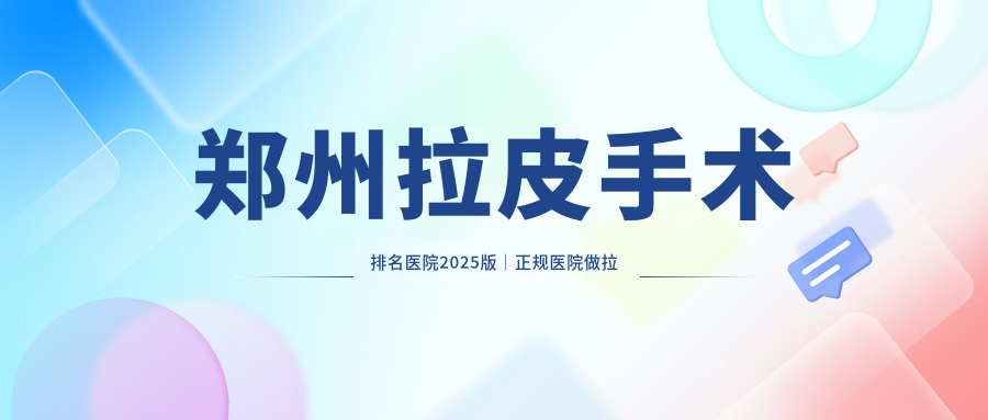 郑州拉皮手术排名医院2025版｜正规医院做拉皮要多少钱【含郑州拉皮手术哪家最专业】