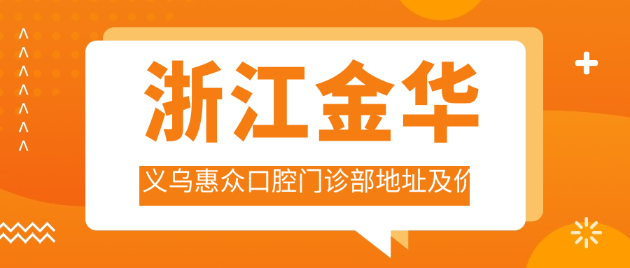 浙江金华义乌惠众口腔门诊部地址及价格表公布,含交通指引及预约方式