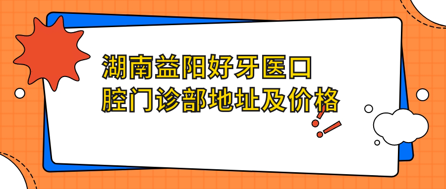湖南益阳好牙医口腔门诊部地址及价格表公布,交通指南收藏!