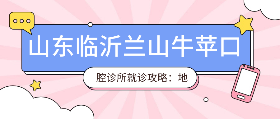 山东临沂兰山牛苹口腔诊所就诊攻略:地址+价格表+交通指南