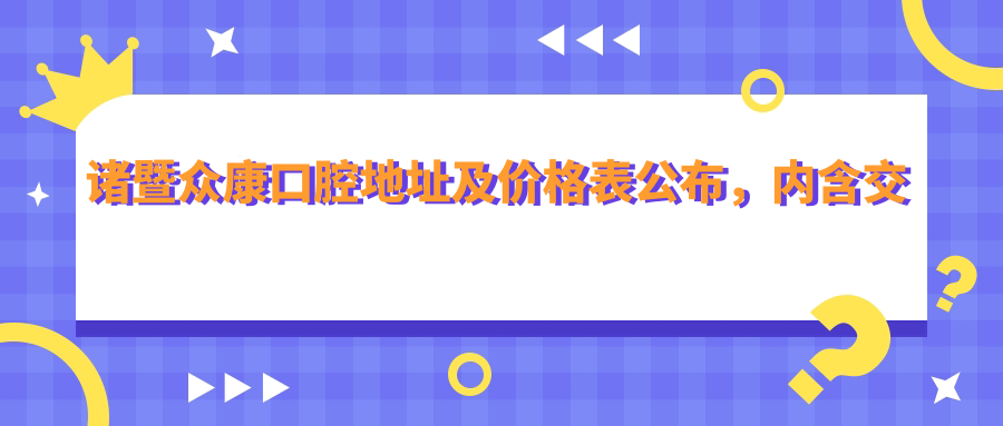 诸暨众康口腔地址及价格表公布,内含交通指引和联系方式!
