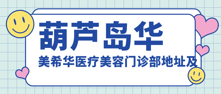葫芦岛华美希华医疗美容门诊部地址及价格表公布，含乘车路线及预约方式！