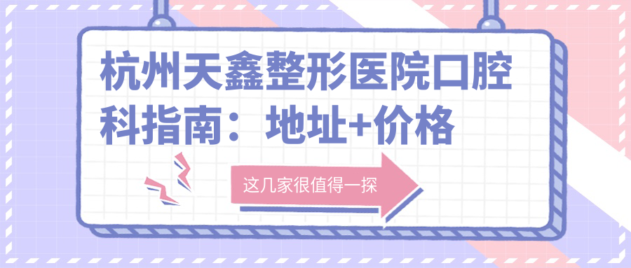杭州天鑫整形医院口腔科指南:地址+价格表+交通方式解析