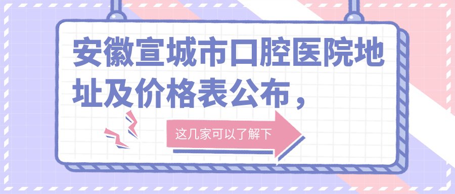 安徽宣城市口腔医院地址及价格表公布,内含乘车路线及联系方式