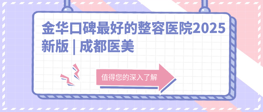 金华口碑最好的整容医院2025新版 | 成都医美排行榜前十名 | 金华市整形美容科最好的医院【权威指南】