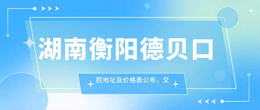 湖南衡阳德贝口腔地址及价格表公布,交通指南及预约方式全解析