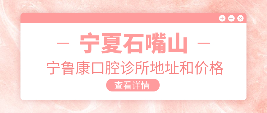宁夏石嘴山宁鲁康口腔诊所地址和价格表公布,内含乘车路线和预约方式!