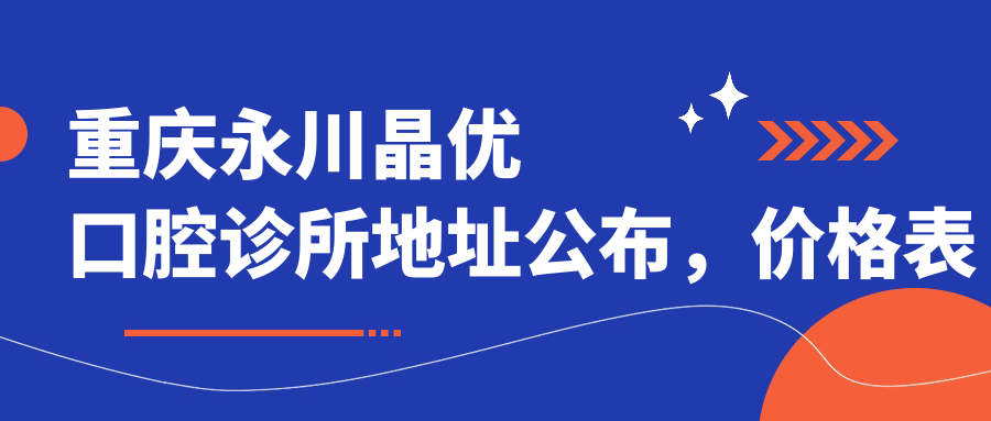 重庆永川晶优口腔诊所地址公布,价格表及交通指南