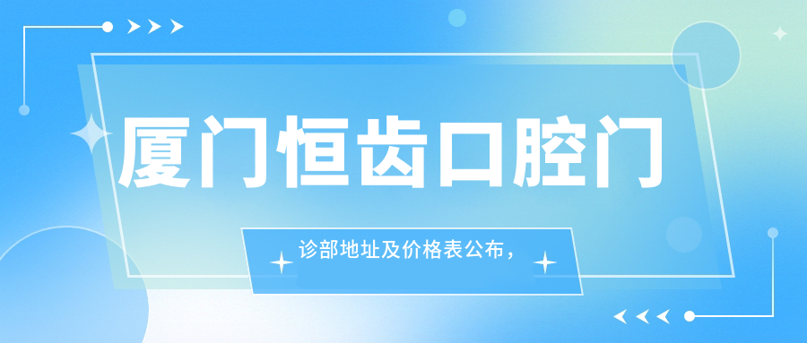 厦门恒齿口腔门诊部地址及价格表公布,交通便利收藏指南