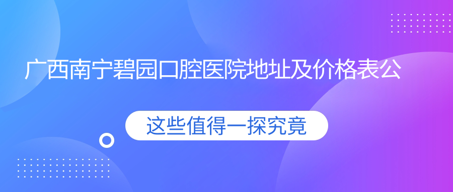 广西南宁碧园口腔医院地址及价格表公布:明秀西路122号城市碧园3栋3#-2、3号铺面