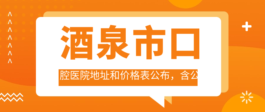 酒泉市口腔医院地址和价格表公布,含公交路线和预约方式!