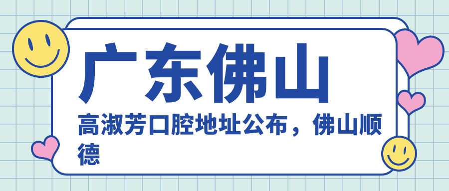 广东佛山高淑芳口腔地址公布,佛山顺德区容桂街道振华路就诊攻略