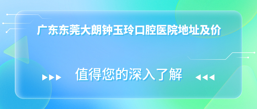 广东东莞大朗钟玉玲口腔医院地址及价格表公布,内含交通路线和预约方式
