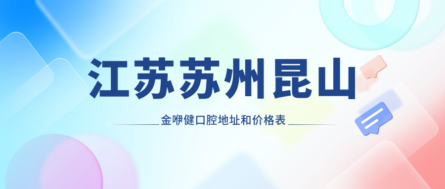 江苏苏州昆山金咿健口腔地址和价格表公布,含乘车路线和预约方式!
