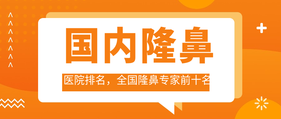 国内隆鼻医院排名，全国隆鼻专家前十名及正规医院整鼻子大概多少钱