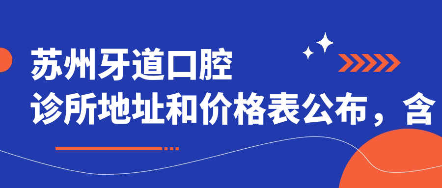 苏州牙道口腔诊所地址和价格表公布,含地铁路线和预约方式!