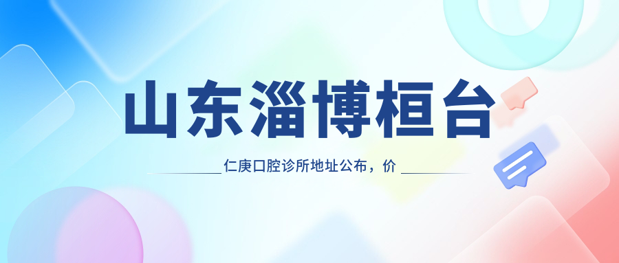 山东淄博桓台仁庚口腔诊所地址公布,价格表及交通指南全解析