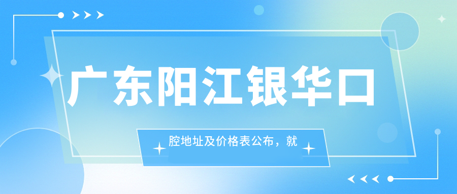 广东阳江银华口腔地址及价格表公布,就诊指南与交通指引
