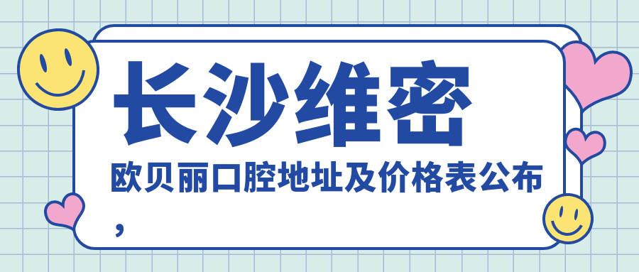 长沙维密欧贝丽口腔地址及价格表公布,雨花区韶山中路489号万博汇名邸三期119号,收藏指南