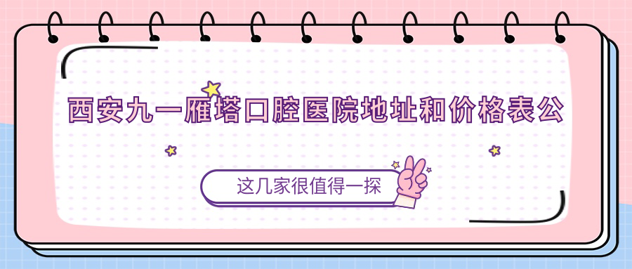 西安九一雁塔口腔医院地址和价格表公布,含地铁线路和预约方式!