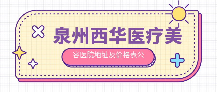 泉州西华医疗美容医院地址及价格表公布,内含详细交通指引和预约方式!