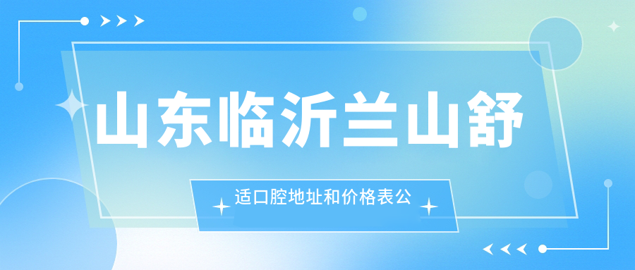 山东临沂兰山舒适口腔地址和价格表公布,含交通路线和预约方式!