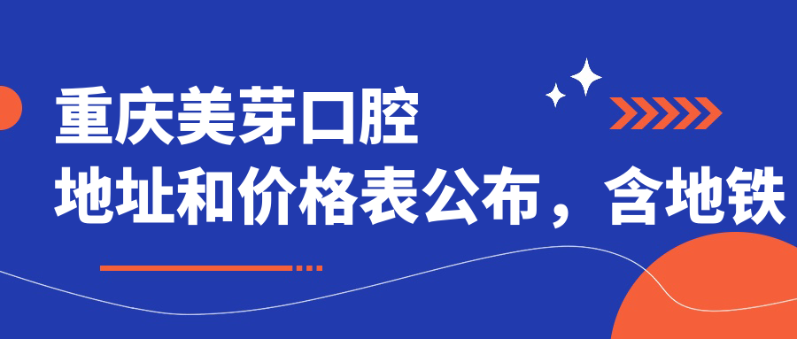 重庆美芽口腔地址和价格表公布,含地铁路线和预约方式!