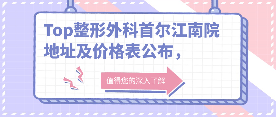 Top整形外科首尔江南院地址及价格表公布,内含乘车路线和预约方式!