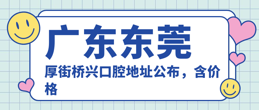 广东东莞厚街桥兴口腔地址公布,含价格表和交通指南!