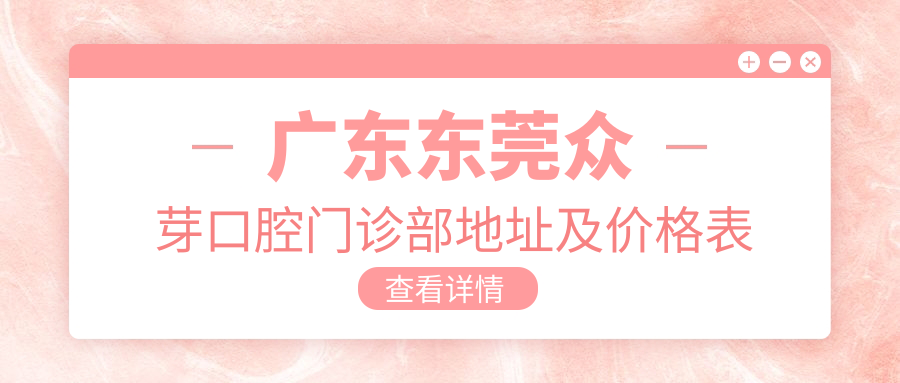 广东东莞众芽口腔门诊部地址及价格表公布,含交通指南