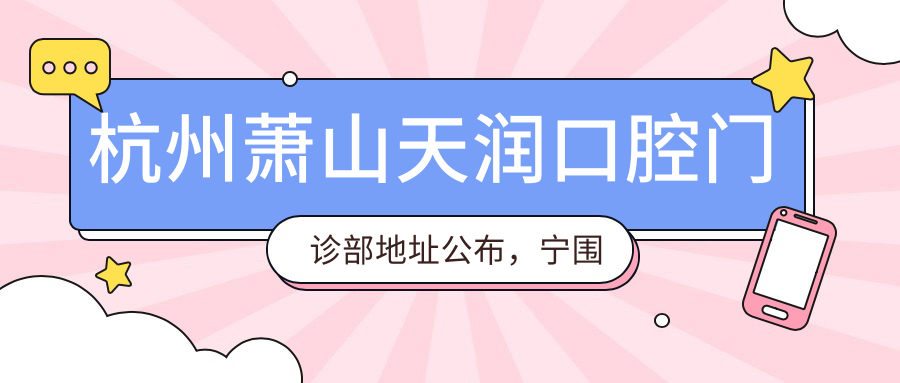 杭州萧山天润口腔门诊部地址公布,宁围街道生兴路1-110号,内含价格表和交通指南